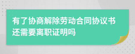 有了协商解除劳动合同协议书还需要离职证明吗