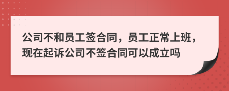 公司不和员工签合同，员工正常上班，现在起诉公司不签合同可以成立吗