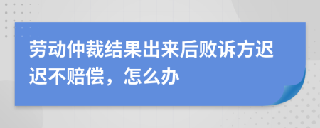 劳动仲裁结果出来后败诉方迟迟不赔偿，怎么办