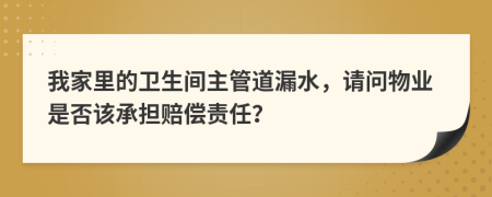我家里的卫生间主管道漏水，请问物业是否该承担赔偿责任？