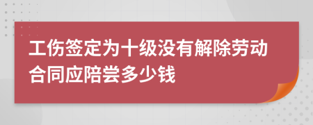 工伤签定为十级没有解除劳动合同应陪尝多少钱