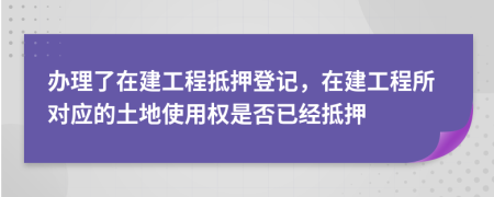 办理了在建工程抵押登记，在建工程所对应的土地使用权是否已经抵押