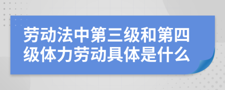 劳动法中第三级和第四级体力劳动具体是什么