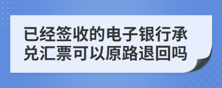 已经签收的电子银行承兑汇票可以原路退回吗