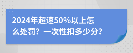 2024年超速50%以上怎么处罚？一次性扣多少分？