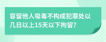 容留他人吸毒不构成犯罪处以几日以上15天以下拘留？