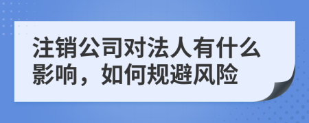 注销公司对法人有什么影响，如何规避风险