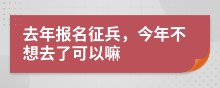 去年报名征兵，今年不想去了可以嘛