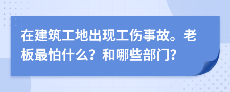 在建筑工地出现工伤事故。老板最怕什么？和哪些部门？