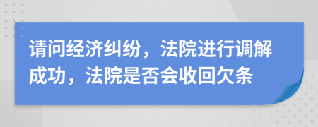 请问经济纠纷，法院进行调解成功，法院是否会收回欠条