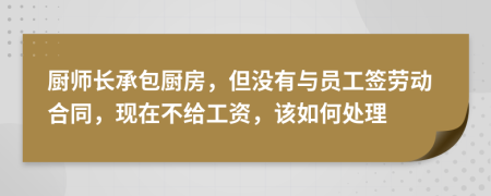 厨师长承包厨房，但没有与员工签劳动合同，现在不给工资，该如何处理