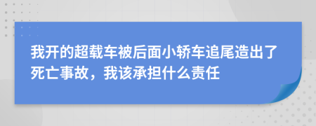 我开的超载车被后面小轿车追尾造出了死亡事故，我该承担什么责任