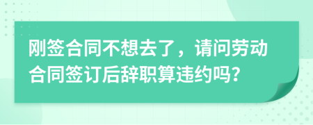 刚签合同不想去了，请问劳动合同签订后辞职算违约吗？