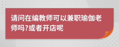 请问在编教师可以兼职瑜伽老师吗?或者开店呢
