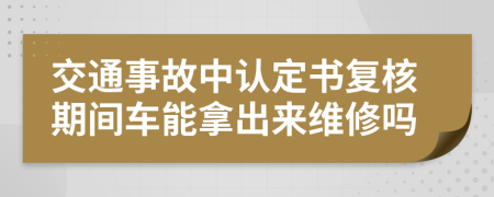 交通事故中认定书复核期间车能拿出来维修吗