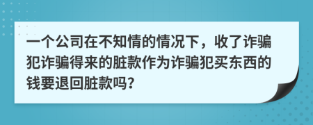 一个公司在不知情的情况下，收了诈骗犯诈骗得来的脏款作为诈骗犯买东西的钱要退回脏款吗？