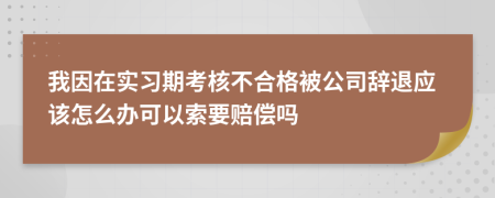 我因在实习期考核不合格被公司辞退应该怎么办可以索要赔偿吗