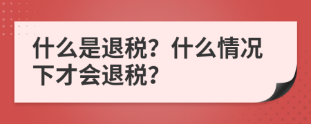 什么是退税？什么情况下才会退税？