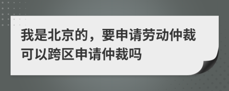我是北京的，要申请劳动仲裁可以跨区申请仲裁吗