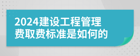 2024建设工程管理费取费标准是如何的