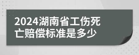 2024湖南省工伤死亡赔偿标准是多少