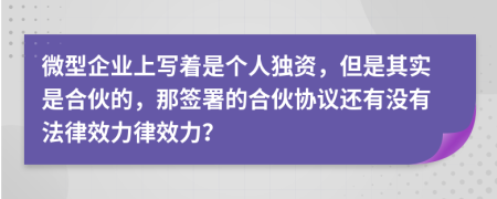 微型企业上写着是个人独资，但是其实是合伙的，那签署的合伙协议还有没有法律效力律效力？