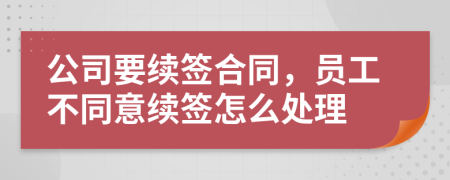 公司要续签合同，员工不同意续签怎么处理