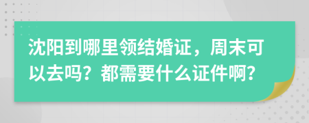 沈阳到哪里领结婚证，周末可以去吗？都需要什么证件啊？