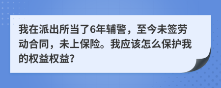 我在派出所当了6年辅警，至今未签劳动合同，未上保险。我应该怎么保护我的权益权益？