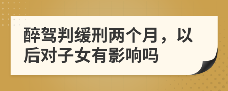 醉驾判缓刑两个月，以后对子女有影响吗