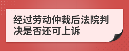经过劳动仲裁后法院判决是否还可上诉