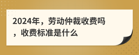 2024年，劳动仲裁收费吗，收费标准是什么