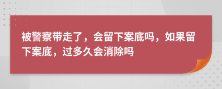 被警察带走了，会留下案底吗，如果留下案底，过多久会消除吗