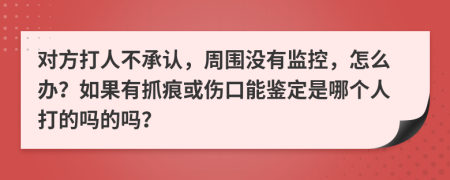 对方打人不承认，周围没有监控，怎么办？如果有抓痕或伤口能鉴定是哪个人打的吗的吗？