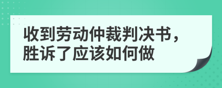 收到劳动仲裁判决书，胜诉了应该如何做