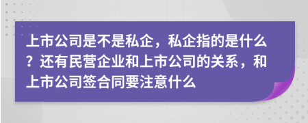 上市公司是不是私企，私企指的是什么？还有民营企业和上市公司的关系，和上市公司签合同要注意什么