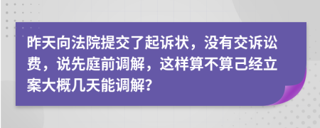 昨天向法院提交了起诉状，没有交诉讼费，说先庭前调解，这样算不算己经立案大概几天能调解？