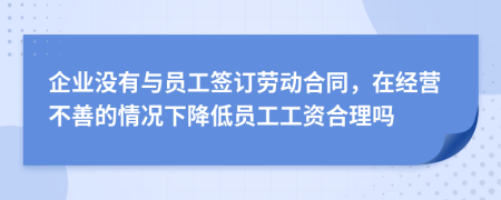 企业没有与员工签订劳动合同，在经营不善的情况下降低员工工资合理吗