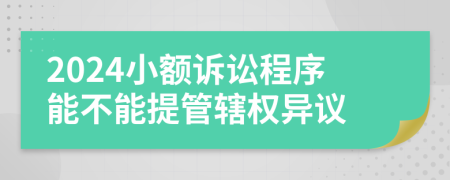 2024小额诉讼程序能不能提管辖权异议