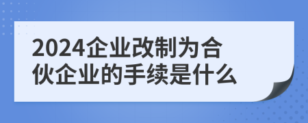 2024企业改制为合伙企业的手续是什么