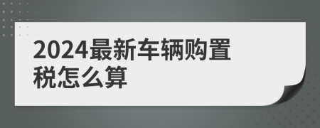 2024最新车辆购置税怎么算