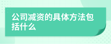 公司减资的具体方法包括什么