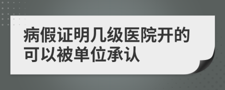 病假证明几级医院开的可以被单位承认