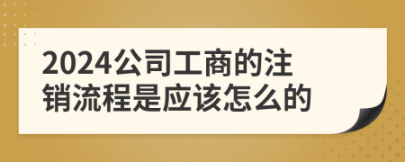 2024公司工商的注销流程是应该怎么的