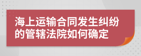 海上运输合同发生纠纷的管辖法院如何确定