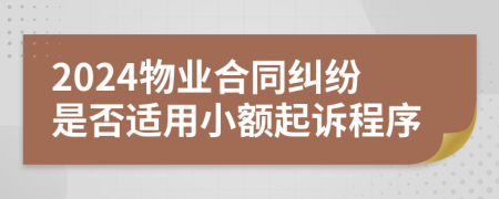 2024物业合同纠纷是否适用小额起诉程序