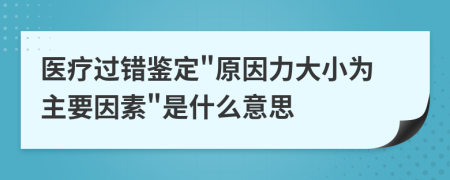 医疗过错鉴定"原因力大小为主要因素"是什么意思