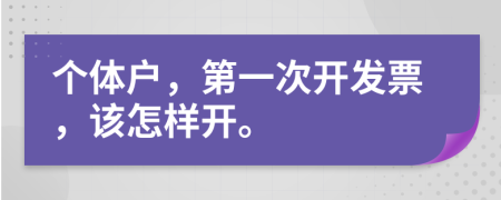 个体户，第一次开发票，该怎样开。