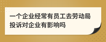一个企业经常有员工去劳动局投诉对企业有影响吗