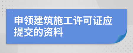 申领建筑施工许可证应提交的资料